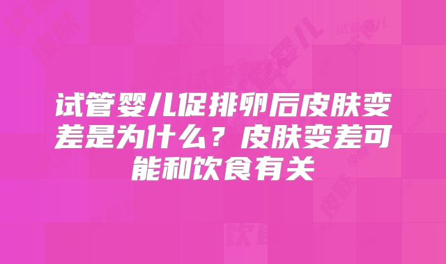 试管婴儿促排卵后皮肤变差是为什么？皮肤变差可能和饮食有关