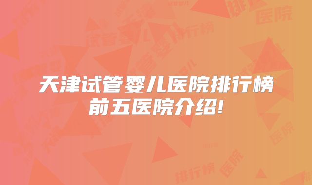 天津试管婴儿医院排行榜前五医院介绍!