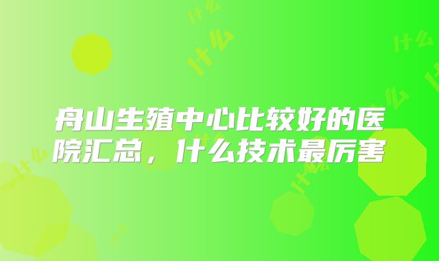 舟山生殖中心比较好的医院汇总,什么技术最厉害