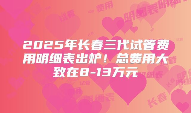 2025年长春三代试管费用明细表出炉！总费用大致在8-13万元