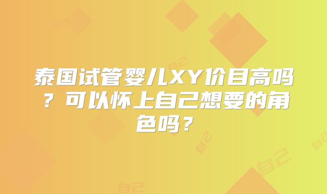 泰国试管婴儿XY价目高吗？可以怀上自己想要的角色吗？