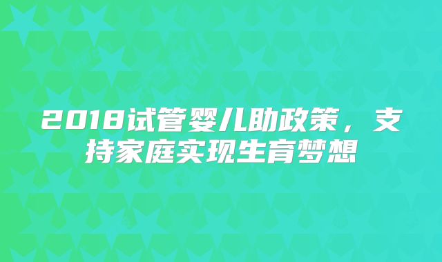 2018试管婴儿助政策,支持家庭实现生育梦想