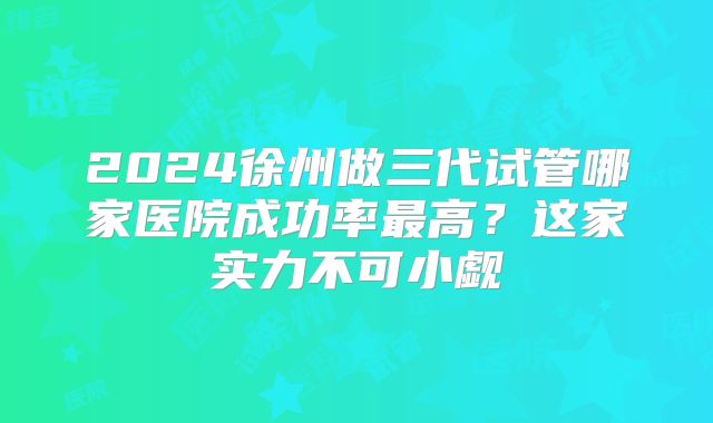 2024徐州做三代试管哪家医院成功率最高？这家实力不可小觑