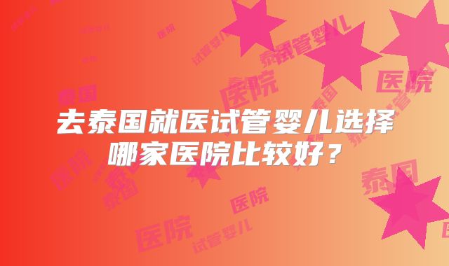 去泰国就医试管婴儿选择哪家医院比较好？