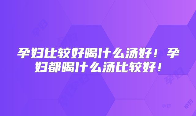 孕妇比较好喝什么汤好！孕妇都喝什么汤比较好！