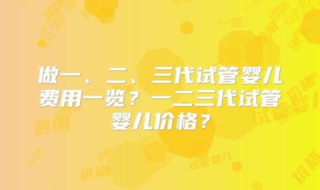 做一、二、三代试管婴儿费用一览？一二三代试管婴儿价格？