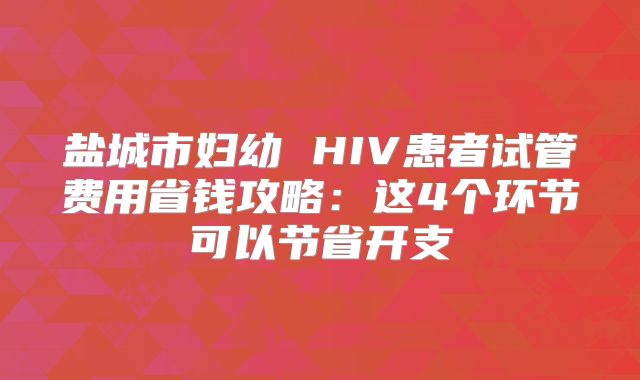 盐城市妇幼 HIV患者试管费用省钱攻略:这4个环节可以节省开支