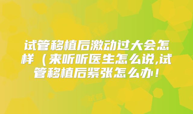 试管移植后激动过大会怎样（来听听医生怎么说,试管移植后紧张怎么办！
