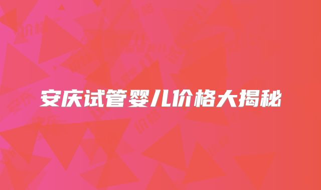 安庆试管婴儿价格大揭秘