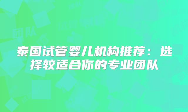泰国试管婴儿机构推荐：选择较适合你的专业团队