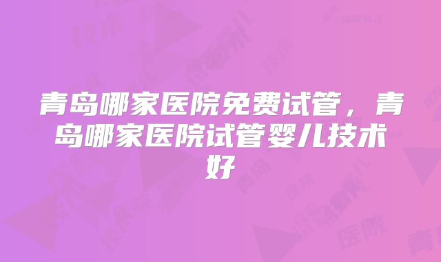 青岛哪家医院免费试管,青岛哪家医院试管婴儿技术好