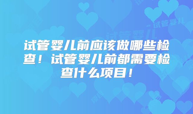 试管婴儿前应该做哪些检查！试管婴儿前都需要检查什么项目！