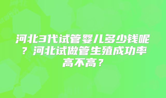 河北3代试管婴儿多少钱呢？河北试做管生殖成功率高不高？