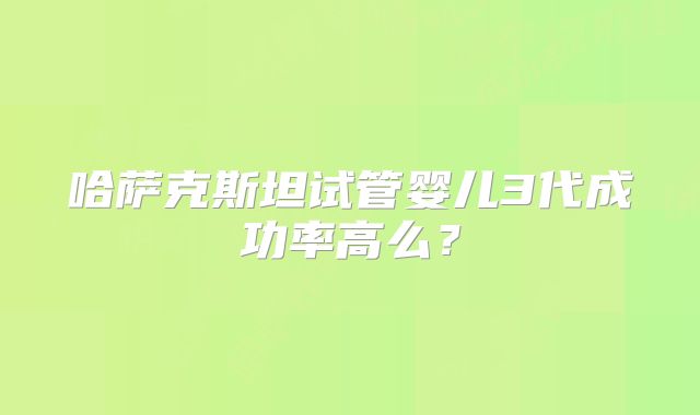 哈萨克斯坦试管婴儿3代成功率高么?