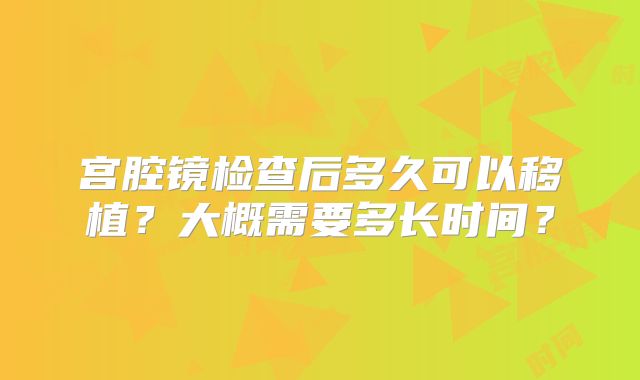 宫腔镜检查后多久可以移植？大概需要多长时间？