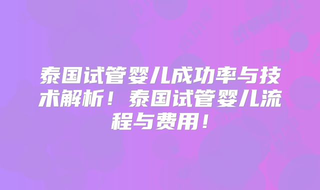 泰国试管婴儿成功率与技术解析！泰国试管婴儿流程与费用！