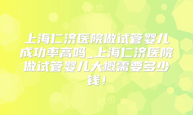 上海仁济医院做试管婴儿成功率高吗_上海仁济医院做试管婴儿大概需要多少钱!