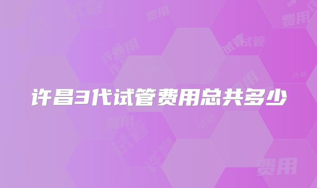 许昌3代试管费用总共多少