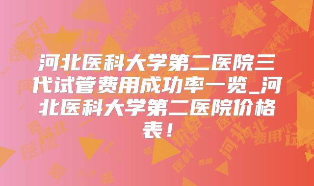 河北医科大学第二医院三代试管费用成功率一览_河北医科大学第二医院价格表！