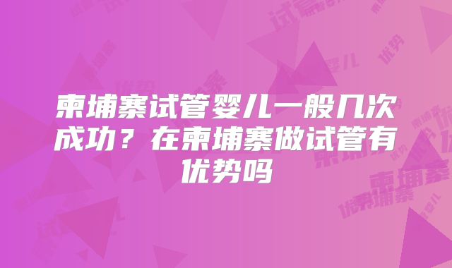 柬埔寨试管婴儿一般几次成功?在柬埔寨做试管有优势吗