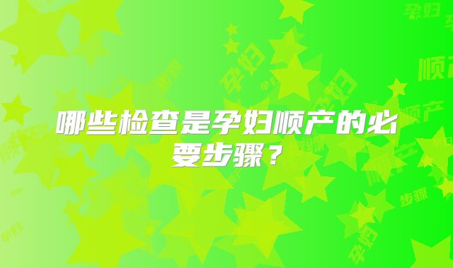 哪些检查是孕妇顺产的必要步骤?