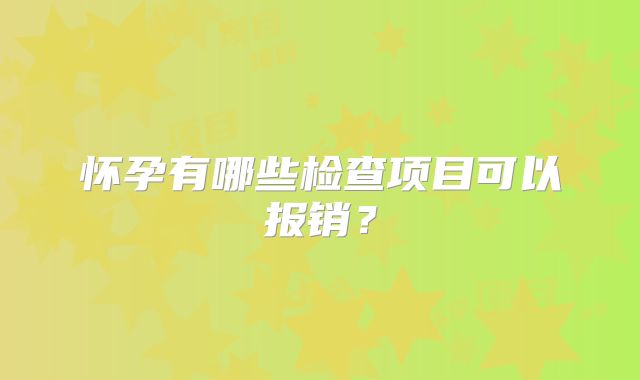 怀孕有哪些检查项目可以报销？