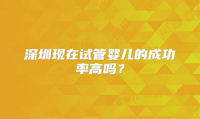深圳现在试管婴儿的成功率高吗？