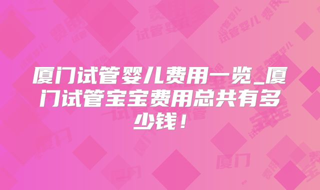 厦门试管婴儿费用一览_厦门试管宝宝费用总共有多少钱！