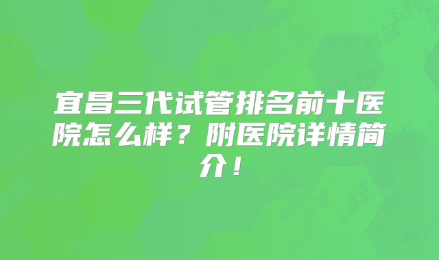 宜昌三代试管排名前十医院怎么样?附医院详情简介!