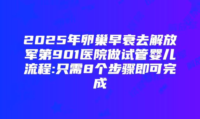 2025年卵巢早衰去解放军第901医院做试管婴儿流程:只需8个步骤即可完成