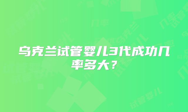 乌克兰试管婴儿3代成功几率多大?
