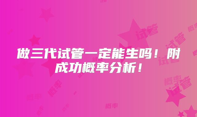 做三代试管一定能生吗!附成功概率分析!