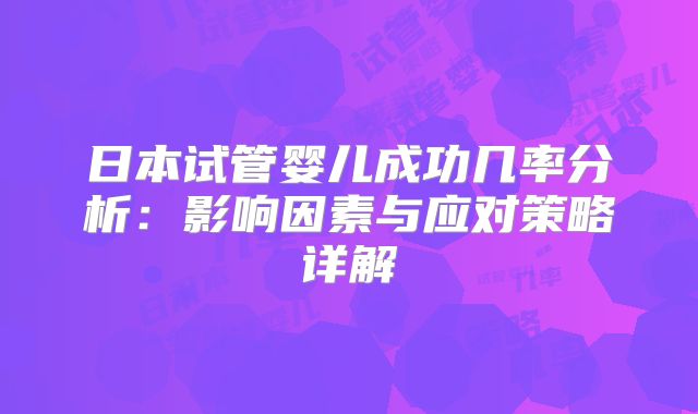 日本试管婴儿成功几率分析：影响因素与应对策略详解