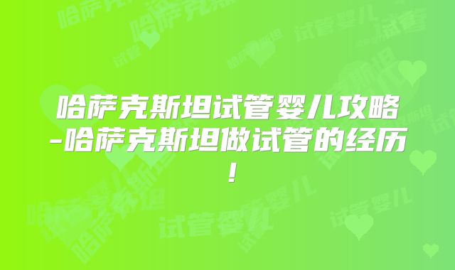 哈萨克斯坦试管婴儿攻略-哈萨克斯坦做试管的经历!