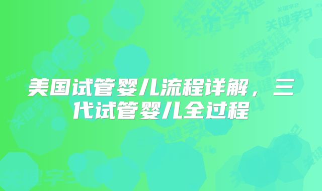 美国试管婴儿流程详解，三代试管婴儿全过程