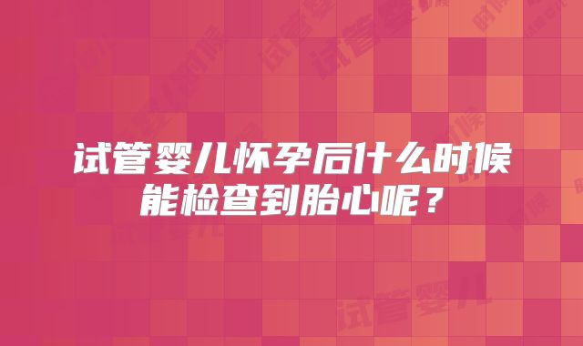 试管婴儿怀孕后什么时候能检查到胎心呢？