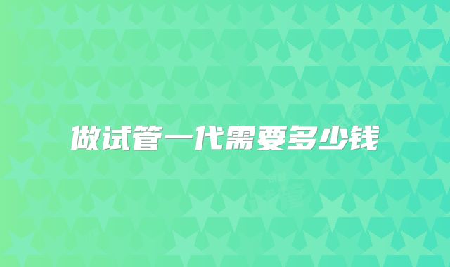 做试管一代需要多少钱