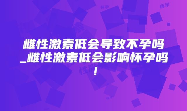 雌性激素低会导致不孕吗_雌性激素低会影响怀孕吗！