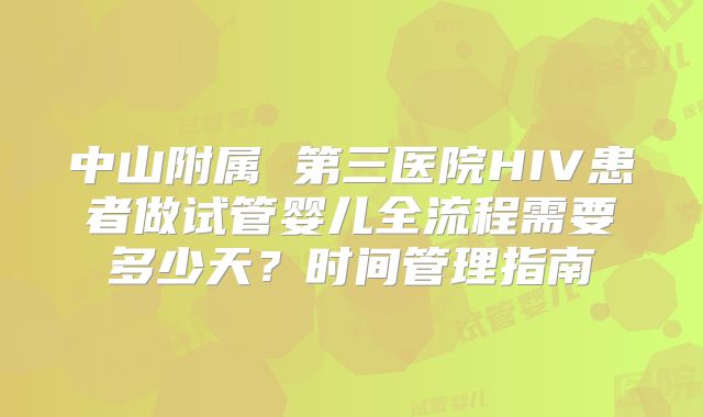 中山附属 第三医院HIV患者做试管婴儿全流程需要多少天?时间管理指南