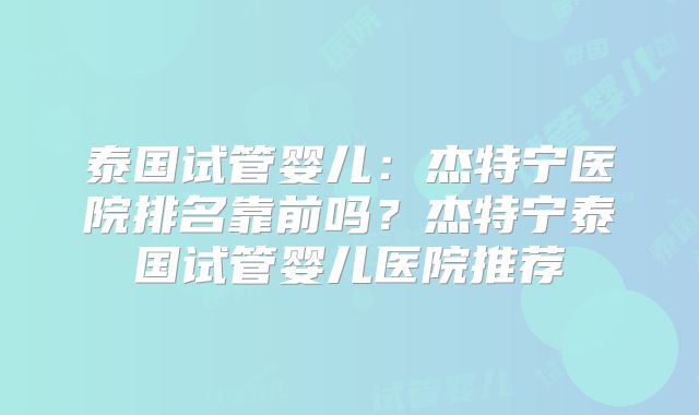 泰国试管婴儿:杰特宁医院排名靠前吗?杰特宁泰国试管婴儿医院推荐