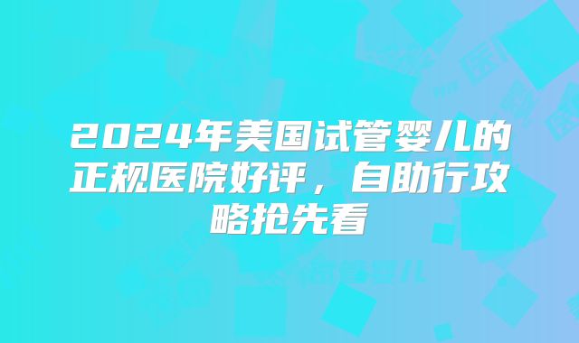 2024年美国试管婴儿的正规医院好评,自助行攻略抢先看