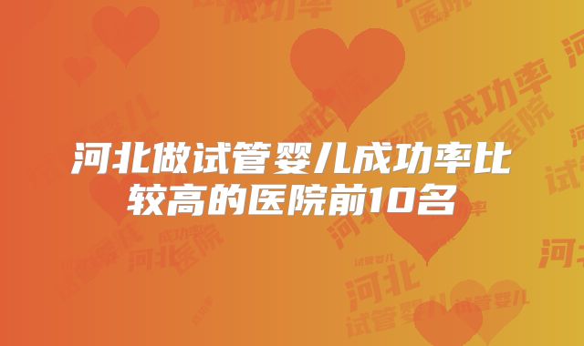 河北做试管婴儿成功率比较高的医院前10名