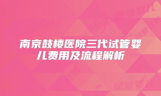 南京鼓楼医院三代试管婴儿费用及流程解析