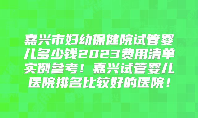 嘉兴市妇幼保健院试管婴儿多少钱2023费用清单实例参考！嘉兴试管婴儿医院排名比较好的医院！
