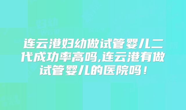 连云港妇幼做试管婴儿二代成功率高吗,连云港有做试管婴儿的医院吗！