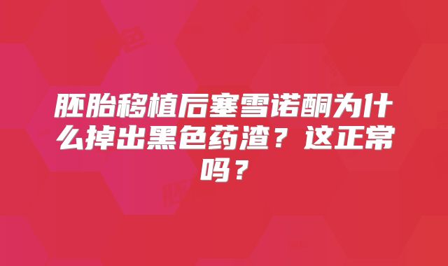 胚胎移植后塞雪诺酮为什么掉出黑色药渣？这正常吗？