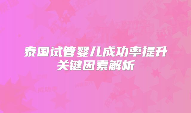 泰国试管婴儿成功率提升关键因素解析