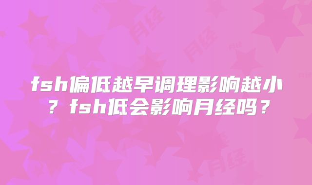 fsh偏低越早调理影响越小?fsh低会影响月经吗?