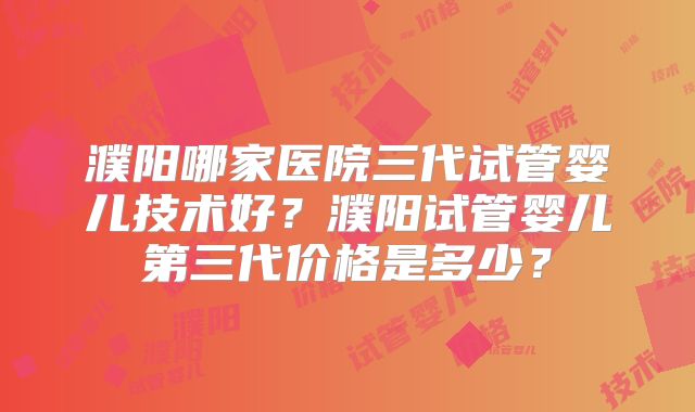 濮阳哪家医院三代试管婴儿技术好?濮阳试管婴儿第三代价格是多少?