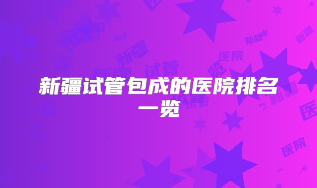 新疆试管包成的医院排名一览